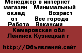 Менеджер в интернет - магазин › Минимальный оклад ­ 2 000 › Возраст от ­ 18 - Все города Работа » Вакансии   . Кемеровская обл.,Ленинск-Кузнецкий г.